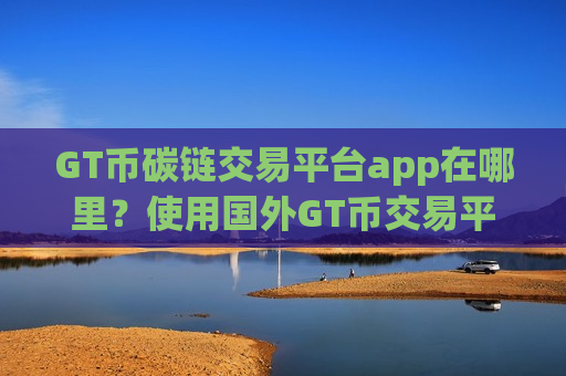 GT币碳链交易平台app在哪里?使用国外GT币交易平台app GT币碳链交易平台app在哪里?使用国外GT币交易平台app