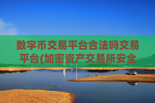 数字币交易平台合法吗交易平台(加密资产交易所安全可靠值得信赖) 数字币交易平台合法吗交易平台(加密资产交易所安全可靠值得信赖)