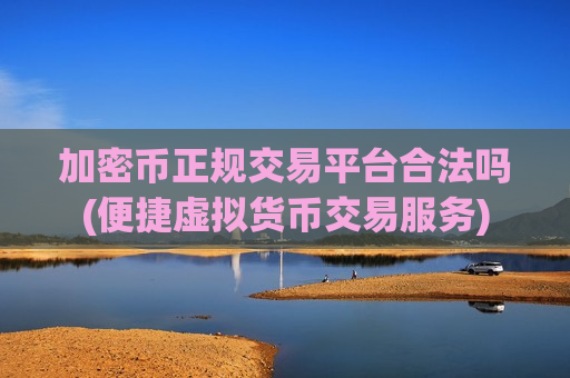 加密币正规交易平台合法吗(便捷虚拟货币交易服务) 加密币正规交易平台合法吗(便捷虚拟货币交易服务)