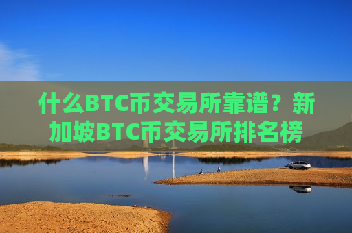 什么BTC币交易所靠谱？新加坡BTC币交易所排名榜