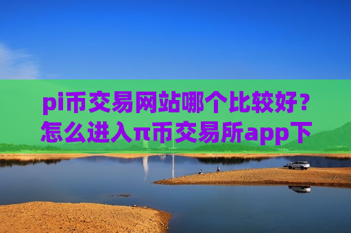 pi币交易网站哪个比较好？怎么进入π币交易所app下载