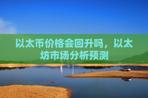 以太币价格会回升吗，以太坊市场分析预测