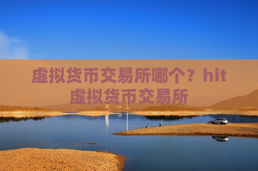 虚拟货币交易所哪个？hit虚拟货币交易所