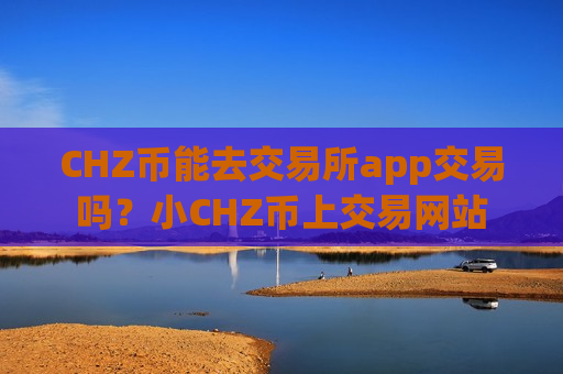 CHZ币能去交易所app交易吗？小CHZ币上交易网站