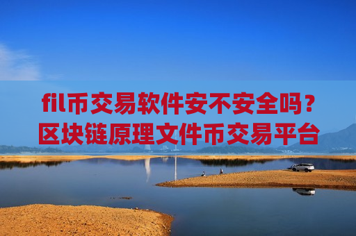 fil币交易软件安不安全吗？区块链原理文件币交易平台app