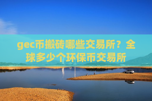 gec币搬砖哪些交易所？全球多少个环保币交易所