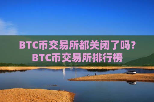 BTC币交易所都关闭了吗？BTC币交易所排行榜