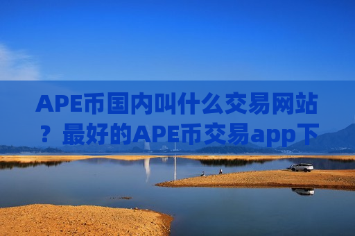 APE币国内叫什么交易网站？最好的APE币交易app下载排名