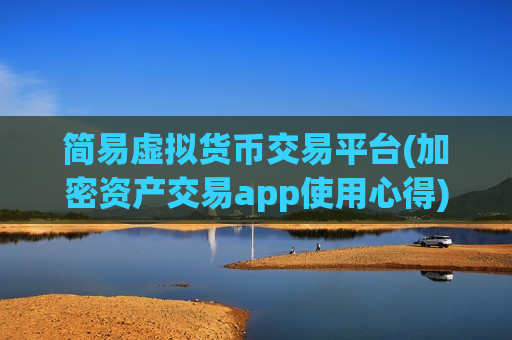 简易虚拟货币交易平台(加密资产交易app使用心得)