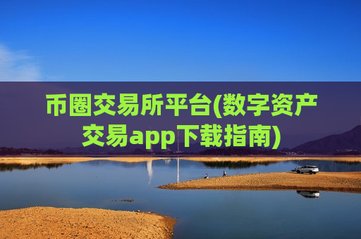 币圈交易所平台(数字资产交易app下载指南)
