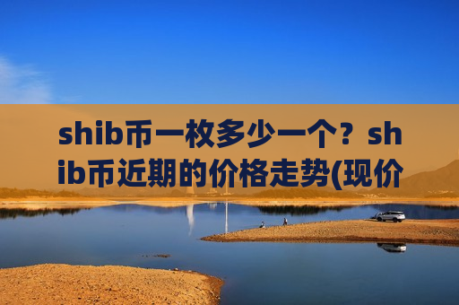 shib币一枚多少一个？shib币近期的价格走势(现价0.00020363元)