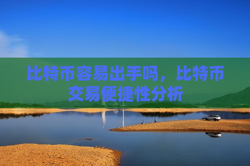 比特币容易出手吗，比特币交易便捷性分析