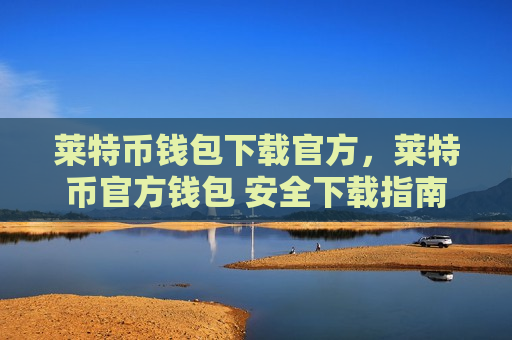 莱特币钱包下载官方，莱特币官方钱包 安全下载指南