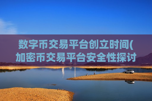 数字币交易平台创立时间(加密币交易平台安全性探讨)