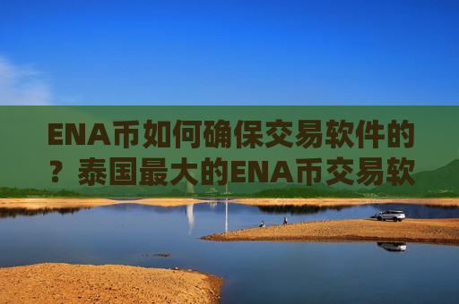 ENA币如何确保交易软件的？泰国最大的ENA币交易软件