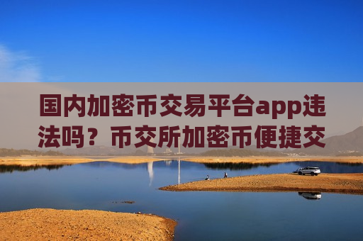国内加密币交易平台app违法吗？币交所加密币便捷交易app下载