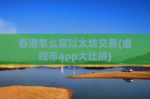 香港怎么买以太坊交易(虚拟币app大比拼) 香港怎么买以太坊交易(虚拟币app大比拼)
