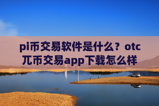 pi币交易软件是什么?otc兀币交易app下载怎么样 pi币交易软件是什么?otc兀币交易app下载怎么样