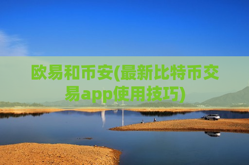 欧易和币安(最新比特币交易app使用技巧) 欧易和币安(最新比特币交易app使用技巧)