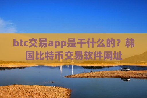 btc交易app是干什么的？韩国比特币交易软件网址