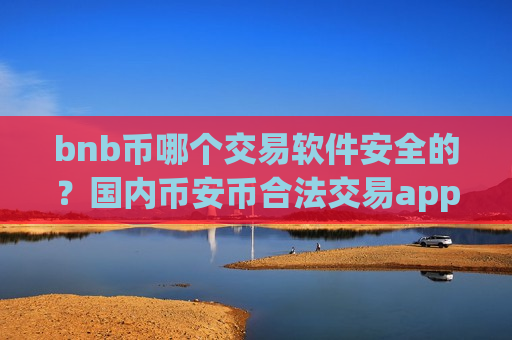 bnb币哪个交易软件安全的？国内币安币合法交易app