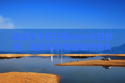 瑞波币今日行情xem今日价格，瑞波币价格波动分析XEM市场走势预测