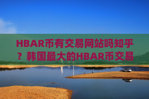 HBAR币有交易网站吗知乎？韩国最大的HBAR币交易所app下载