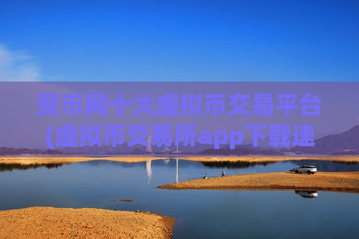 聚币网十大虚拟币交易平台(虚拟币交易所app下载速度快)