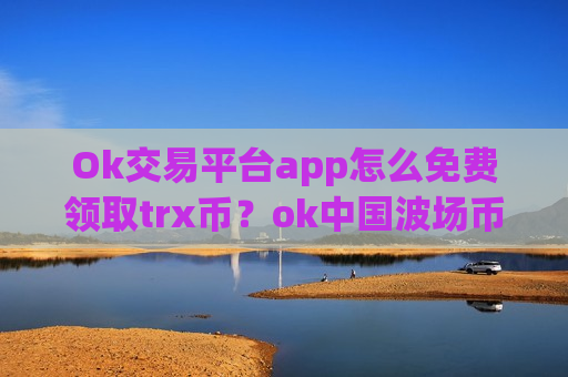Ok交易平台app怎么免费领取trx币？ok中国波场币交易平台