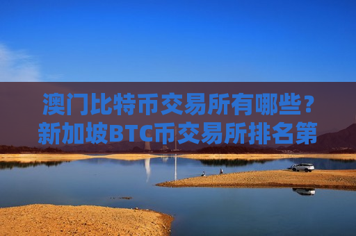 澳门比特币交易所有哪些？新加坡BTC币交易所排名第几