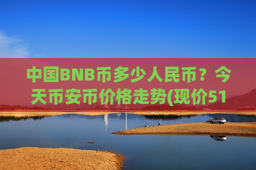 中国BNB币多少人民币？今天币安币价格走势(现价5128.04元)