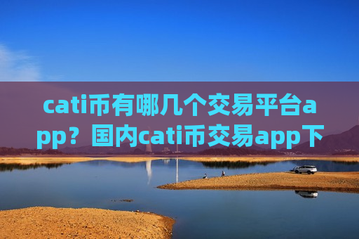 cati币有哪几个交易平台app？国内cati币交易app下载