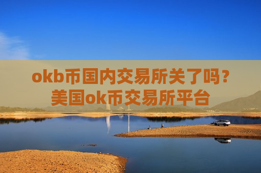okb币国内交易所关了吗？美国ok币交易所平台