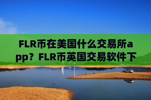 FLR币在美国什么交易所app？FLR币英国交易软件下载