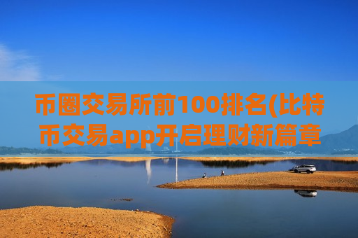 币圈交易所前100排名(比特币交易app开启理财新篇章) 币圈交易所前100排名(比特币交易app开启理财新篇章)
