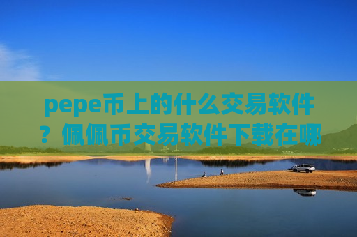 pepe币上的什么交易软件？佩佩币交易软件下载在哪里下载