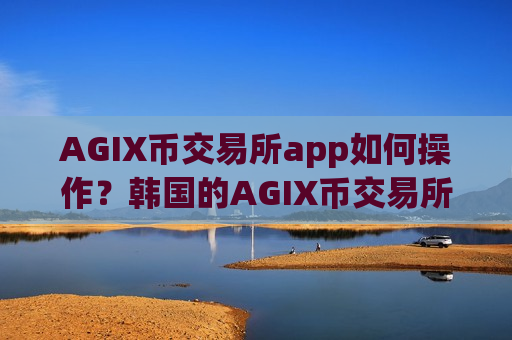 AGIX币交易所app如何操作？韩国的AGIX币交易所app下载