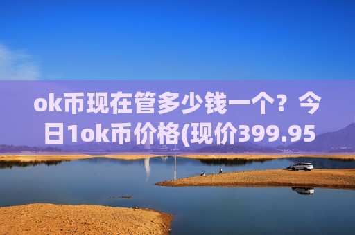 ok币现在管多少钱一个？今日1ok币价格(现价399.95元)