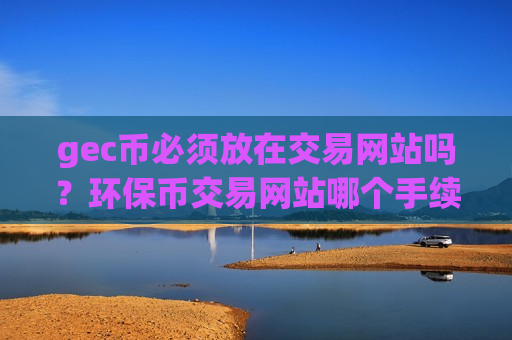 gec币必须放在交易网站吗?环保币交易网站哪个手续费低 gec币必须放在交易网站吗?环保币交易网站哪个手续费低