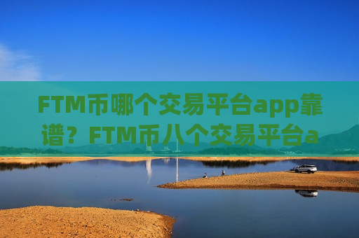 FTM币哪个交易平台app靠谱?FTM币八个交易平台app FTM币哪个交易平台app靠谱?FTM币八个交易平台app