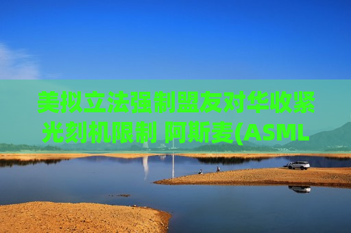 美拟立法强制盟友对华收紧光刻机限制 阿斯麦(ASML.US)股价承压下挫