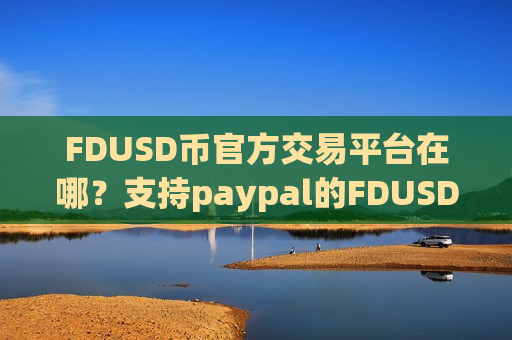 FDUSD币官方交易平台在哪?支持paypal的FDUSD币交易软件下载 FDUSD币官方交易平台在哪?支持paypal的FDUSD币交易软件下载