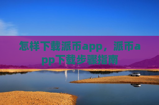 怎样下载派币app,派币app下载步骤指南 怎样下载派币app,派币app下载步骤指南