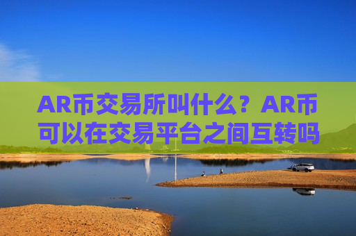 AR币交易所叫什么？AR币可以在交易平台之间互转吗