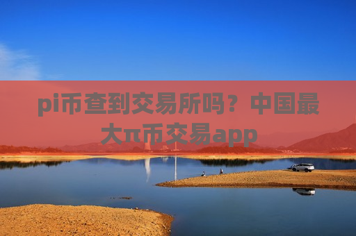 pi币查到交易所吗？中国最大π币交易app