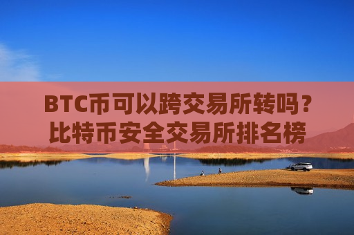 BTC币可以跨交易所转吗?比特币安全交易所排名榜 BTC币可以跨交易所转吗?比特币安全交易所排名榜