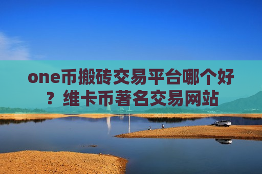 one币搬砖交易平台哪个好？维卡币著名交易网站
