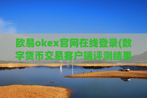 欧易okex官网在线登录(数字货币交易客户端评测结果)