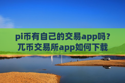 pi币有自己的交易app吗？兀币交易所app如何下载