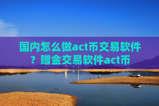 国内怎么做act币交易软件？赠金交易软件act币